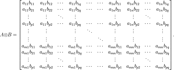 A /otimes B = /begin{bmatrix}   a_{11} b_{11} & a_{11} b_{12} & /cdots & a_{11} b_{1q} &                    /cdots & /cdots & a_{1n} b_{11} & a_{1n} b_{12} & /cdots & a_{1n} b_{1q} //   a_{11} b_{21} & a_{11} b_{22} & /cdots & a_{11} b_{2q} &                    /cdots & /cdots & a_{1n} b_{21} & a_{1n} b_{22} & /cdots & a_{1n} b_{2q} //   /vdots & /vdots & /ddots & /vdots & & & /vdots & /vdots & /ddots & /vdots //   a_{11} b_{p1} & a_{11} b_{p2} & /cdots & a_{11} b_{pq} &                    /cdots & /cdots & a_{1n} b_{p1} & a_{1n} b_{p2} & /cdots & a_{1n} b_{pq} //   /vdots & /vdots & & /vdots & /ddots & & /vdots & /vdots & & /vdots //   /vdots & /vdots & & /vdots & & /ddots & /vdots & /vdots & & /vdots //   a_{m1} b_{11} & a_{m1} b_{12} & /cdots & a_{m1} b_{1q} &                    /cdots & /cdots & a_{mn} b_{11} & a_{mn} b_{12} & /cdots & a_{mn} b_{1q} //   a_{m1} b_{21} & a_{m1} b_{22} & /cdots & a_{m1} b_{2q} &                    /cdots & /cdots & a_{mn} b_{21} & a_{mn} b_{22} & /cdots & a_{mn} b_{2q} //   /vdots & /vdots & /ddots & /vdots & & & /vdots & /vdots & /ddots & /vdots //   a_{m1} b_{p1} & a_{m1} b_{p2} & /cdots & a_{m1} b_{pq} &                    /cdots & /cdots & a_{mn} b_{p1} & a_{mn} b_{p2} & /cdots & a_{mn} b_{pq} /end{bmatrix}.