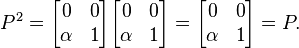  P^2 = \begin{bmatrix} 0 & 0  \\  \alpha & 1  \end{bmatrix} \begin{bmatrix} 0 & 0  \\  \alpha & 1  \end{bmatrix}
= \begin{bmatrix} 0 & 0  \\  \alpha & 1  \end{bmatrix} = P. 