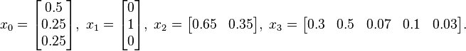 x_0=\begin{bmatrix}0.5 \\ 0.25 \\ 0.25 \end{bmatrix},\;

x_1=\begin{bmatrix} 0 \\ 1 \\ 0 \end{bmatrix},\;

x_2=\begin{bmatrix} 0.65 & 0.35 \end{bmatrix},\;