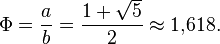 \Phi=\frac{a}{b} = \frac{1 + \sqrt{5}}{2} \approx 1{,}618 .