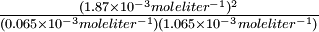 \ textstyle\ frac {(1.87\ times 10^ {-3} mole litro^ {-1}) ^2} {(0.065\ veces 10^ {-3} mol litro^ {-1}) (1.065\ veces 10^ {-3} mol litro^ {-1})}