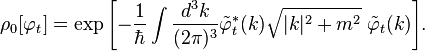 \rho_0 [\varfi_t] = \eksp {
\left [\frac {
1}
{
\hbar}
\int\frac {
d^3k}
{
(2\pi)^ 3}
\tilde\varfi_t^÷ (k) \sqrt {
|
k|
^ 2+m^2}
'\' 