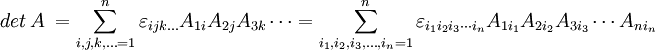 
det\ A \ = \sum_{i,j,k,\ldots=1}^n \varepsilon_{ijk\ldots} A_{1i} A_{2j} A_{3k} \cdots
= \sum_{i_1,i_2,i_3,\ldots,i_n=1}^n \varepsilon_{i_1 i_2 i_3 \cdots i_n} A_{1 i_1} A_{2 i_2} A_{3 i_3} \cdots A_{n i_n}
