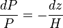 \frac {
dP}
{
P}
= - \frac {
dz}
{
H}