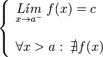 
   \left \{
   \begin{array}{l}
      \underset{x \to {a}^{-}}{L \acute{\imath}m} \; f(x) = c \\ \\
      \forall x > a: \; \nexists f(x)
   \end{array}
   \right .
