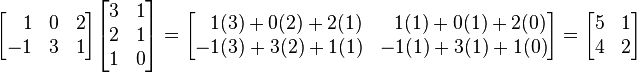 
 \begin{bmatrix}
   \,\,\ \, 1 & 0 & 2 \\
    -1 & 3 & 1
  \end{bmatrix}
  \begin{bmatrix}
    3 & 1 \\
    2 & 1 \\
    1 & 0
  \end{bmatrix}
=
  \begin{bmatrix}
   \, \,\,\, 1(3)+0(2)+2(1) & \,\,\,\,1(1)+0(1)+2(0) \\
    -1(3)+3(2)+1(1) & -1(1)+3(1)+1(0) \\
  \end{bmatrix}
=
  \begin{bmatrix}
    5 & 1 \\
    4 & 2 \\
  \end{bmatrix}
