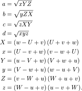 
\begin{align}
    a & = \sqrt {xYZ} \\ b & = \sqrt {yZX} \\ c & = \sqrt {zXY} \\ d & = \sqrt {xyz} \\ X & = (w - U + v)\,(U + v + w) \\ x & = (U - v + w)\,(v - w + U) \\ Y & = (u - V + w)\,(V + w + u) \\ y & = (V - w + u)\,(w - u + V) \\ Z & = (v - W + u)\,(W + u + v) \\ z & = (W - u + v)\,(u - v + W).
\end{align}
