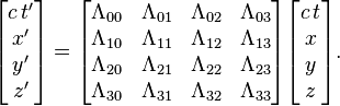 \begin{bmatrix}
c\,t' \\ x' \\ y' \\ z'
\end{bmatrix} =

\begin{bmatrix}
 \Lambda_{00} & \Lambda_{01} & \Lambda_{02} & \Lambda_{03} \\
 \Lambda_{10} & \Lambda_{11} & \Lambda_{12} & \Lambda_{13} \\
 \Lambda_{20} & \Lambda_{21} & \Lambda_{22} & \Lambda_{23} \\
 \Lambda_{30} & \Lambda_{31} & \Lambda_{32} & \Lambda_{33} \\
\end{bmatrix}

\begin{bmatrix}
c\,t \\ x \\ y \\ z
\end{bmatrix}.
