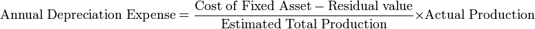 \mbox{Annual Depreciation Expense} = {\mbox{Cost of Fixed Asset} - \mbox{Residual value} \over \mbox{Estimated Total Production}} \times \mbox{Actual Production}