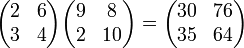  
\begin{pmatrix}
 2 & 6 \\
 3 & 4 
\end{pmatrix}
\begin{pmatrix}
 9 & 8 \\
 2 & 10
\end{pmatrix}
=
\begin{pmatrix}
 30 & 76 \\
 35 & 64
\end{pmatrix}