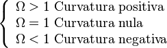 \left\{\begin{array}{l}
\Omega>1\text{ Curvatura positiva}\\
\Omega=1\text{ Curvatura nula}\\
\Omega<1\text{ Curvatura negativa}
\end{array}\right.