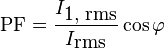 
\mbox{PF} = {I_{\mbox{1, rms}} \over I_{\mbox{rms}}} \cos\varphi
