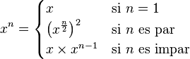 x^n=\begin{cases} x & \mbox{si }n=1 \\ \left(x^{\frac n 2}\right)^2 & \mbox{si }n\mbox{ es par} \\ x\times x^{n-1} & \mbox{si }n\mbox{ es impar} \end{cases}