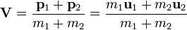 \bold {
V}
= \frac {
\bold {
p}
_1-+ \bold {
p}
_2}
{
m_1+m_2}
= \frac {
m_1\bold {
u}
_1-+ m_2\bold {
u}
_2}
{
m_1+m_2}
'\' 