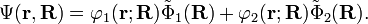 \Psi (\matbf {
r}
, \matbf {
R}
)
= \varfi_1 (\matbf {
r}
;
\matbf {
R}
)
\tilde\Phi_1 (\matbf {
R}
)
+ \varfi_2 (\matbf {
r}
;
\matbf {
R}
)
\tilde\Phi_2 (\matbf {
R}
)
.