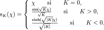 \mathrm{s}_K (\chi) = \left\{\begin{array}{l} \chi\qquad\mathrm{si}\qquad K = 0,\\ \frac{\sin(\sqrt{K} \chi)}{\sqrt{K}} \qquad\mathrm{si}\qquad K > 0,\\ \frac{\sinh(\sqrt{|K|} \chi)}{\sqrt{|K|}}  \qquad\mathrm{si}\qquad K < 0. \end{array} \right.