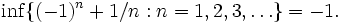 \inf \{ (-1)^n + 1/n : n = 1, 2, 3, \dots \} = -1.