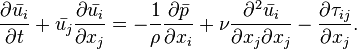 \frac {
\partial \bar {
u_i}
}
{
\partial t}
+ \bar {
u_j}
\frac {
\partial \bar {
u_i}
}
{
\partial ks_j}
= - \frac {
1}
{
\rho}
\frac {
\partial \bar {
p}
}
{
\partial ks_i}
+ \nu \frac {
\partial^2 \bar {
u_i}
}
{
\partial ks_j \partial ks_j}
- \frac {
\partial\taŭ_ {
ij}
}
{
\partial ks_j}
.