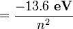 ={\frac {-13.6\ \mathbf {eV} }{n^{2}}}\,