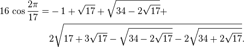 
 \begin{align} 16\,\operatorname{cos}{2\pi\over17} = & -1+\sqrt{17}+\sqrt{34-2\sqrt{17}}+ \\
                                                     & 2\sqrt{17+3\sqrt{17}-
                                                        \sqrt{34-2\sqrt{17}}-
                                                       2\sqrt{34+2\sqrt{17}}}.
 \end{align}