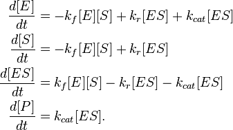 \begin{align}
\frac{d[E]}{dt} &= - k_f [E][S] + k_r [ES] + k_{cat} [ES] \\
\frac{d[S]}{dt} &= - k_f [E][S] + k_r [ES] \\
\frac{d[ES]}{dt} &=  k_f [E][S] - k_r [ES] - k_{cat} [ES] \\
\frac{d[P]}{dt} &=  k_{cat} [ES].
\end{align}