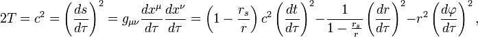 
2T = c^{2} = \left( \frac{ds}{d\tau} \right)^{2} = g_{\mu\nu} \frac{dx^{\mu}}{d\tau} \frac{dx^{\nu}}{d\tau} = 
\left( 1 - \frac{r_{s}}{r} \right) c^{2} \left( \frac{dt}{d\tau} \right)^{2} - 
\frac{1}{1 - \frac{r_{s}}{r}} \left( \frac{dr}{d\tau} \right)^{2} - 
r^{2} \left( \frac{d\varphi}{d\tau} \right)^{2},
