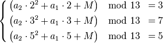 \left\{\begin{align}
   \left( a_2\cdot 2^2 + a_1\cdot 2 + M \right) &\mod 13 &= 3  \\
   \left( a_2\cdot 3^2 + a_1\cdot 3 + M \right) &\mod 13 &= 7  \\
   \left( a_2\cdot 5^2 + a_1\cdot 5 + M \right) &\mod 13 &= 5  \\
\end{align} \right.