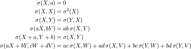 
\begin{align}
    \sigma(X, a) &= 0 \\
    \sigma(X, X) &= \sigma^2(X) \\
    \sigma(X, Y) &= \sigma(Y, X) \\
    \sigma(aX, bY) &= ab\, \sigma(X, Y) \\
    \sigma(X+a, Y+b) &= \sigma(X, Y) \\ 
    \sigma(aX+bY, cW+dV) &= ac\,\sigma(X,W)+ad\,\sigma(X,V)+bc\,\sigma(Y,W)+bd\,\sigma(Y,V)
\end{align}
