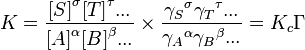 K=\frac{{[S]} ^\sigma {[T]}^\tau ... } {{[A]}^\alpha {[B]}^\beta ...}
\times \frac{{\gamma_S} ^\sigma {\gamma_T}^\tau ... } {{\gamma_A}^\alpha {\gamma_B}^\beta ...} = K_c \Gamma