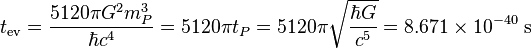 t_{\operatorname{ev}} = \frac{5120 \pi G^2 m_P^3}{\hbar c^4} = 5120 \pi t_P = 5120 \pi \sqrt{\frac{\hbar G}{c^5}} = 8.671 \times 10^{-40} \; \text{s} \;
