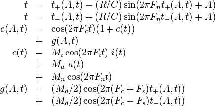 
\begin{array}{rcl}
     t & = & t_+(A,t) - (R/C) \sin( 2 \pi F_n t_+(A,t) + A) \\
     t & = & t_-(A,t) + (R/C) \sin( 2 \pi F_n t_-(A,t) + A) \\
e(A,t) & = & \cos( 2 \pi F_c t ) ( 1 + c(t) ) \\
       & + & g(A,t) \\
  c(t) & = & M_i \cos ( 2 \pi F_i t ) ~ i(t) \\
       & + & M_a ~ a(t) \\
       & + & M_n \cos ( 2 \pi F_n t ) \\
g(A,t) & = & ( M_d / 2 ) \cos( 2 \pi (F_c + F_s) t_+(A,t) ) \\
       & + & ( M_d / 2 ) \cos( 2 \pi (F_c - F_s) t_-(A,t) ) \\
\end{array}
