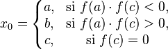  x_{0} = \left\{\begin{matrix} 
a, & \mbox{si } f(a)\cdot f(c) < 0,  \\ 
b, & \mbox{si } f(a)\cdot f(c) > 0,  \\ 
c, & \mbox{si } f(c) = 0 \end{matrix}\right.