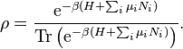 \rho = \frac {
\matrm {
e}
^ {
- \beta (H-+ \sum_i \mu_iN_i)}
}
{
\operatorname {
Tr}
\left (\matrm {
e}
^ {
- \beta (H-+ \sum_i \mu_iN_i)}
\right)}
.