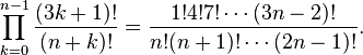 \prod_ {
k 0}
^ {
n}
\frac {
(3k+1)!
}
{
(n k)!
}
= \frac {
1!
4!
7!
\cdots (3n-2)!
}
{
n!
(n+1)!
\cdots (2n-1)!
}
.