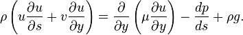 \rho\left (u\frac {
\partial u}
{
\partial s}
+ v \frac {
\partial u}
{
\partial y}
\right) = \frac {
\partial}
{
\partial y}
\left (\mu \frac {
\partial u}
{
\partial y}
\right) - \frac {
d p}
{
d s}
+ \rho g.