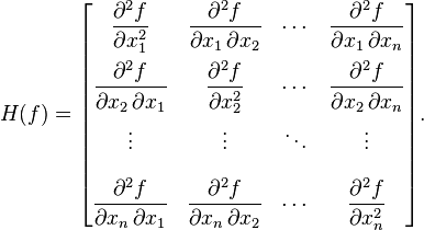 H(f) = \begin{bmatrix}\dfrac{\partial^2 f}{\partial x_1^2} & \dfrac{\partial^2 f}{\partial x_1\,\partial x_2} & \cdots & \dfrac{\partial^2 f}{\partial x_1\,\partial x_n} \\[2.2ex]\dfrac{\partial^2 f}{\partial x_2\,\partial x_1} & \dfrac{\partial^2 f}{\partial x_2^2} & \cdots & \dfrac{\partial^2 f}{\partial x_2\,\partial x_n} \\[2.2ex]\vdots & \vdots & \ddots & \vdots \\[2.2ex]\dfrac{\partial^2 f}{\partial x_n\,\partial x_1} & \dfrac{\partial^2 f}{\partial x_n\,\partial x_2} & \cdots & \dfrac{\partial^2 f}{\partial x_n^2}\end{bmatrix}.