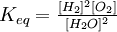 K_ {eq} =\ textstyle\ frac {[H_2] ^2 [O_2]} {[H_2O] ^2}