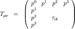 
T_{\mu\nu}\;\;=\;\;
\left(\begin{array}{cccc}
p^0 & p^1 & p^2      & p^3 \\
p^1 & ~   & ~        & ~ \\
p^2 & ~   & \tau_{ik}& ~ \\
p^3 & ~   &          & ~
\end{array}\right)
