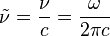 \tilde {
\nu}
= \frac {
\nu}
{
c}
= \frac {
\omega}
{
2\pi c}