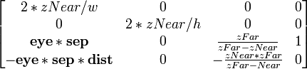 
\begin{bmatrix} 
2*zNear/w & 0 & 0 & 0 \\ 
0 & 2*zNear/h & 0 & 0 \\
\mathbf{eye*sep} & 0 & {zFar \over zFar-zNear} & 1 \\
\mathbf{-eye*sep*dist} & 0 & -{zNear*zFar \over zFar-Near} & 0
\end{bmatrix}
