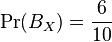 \Pr (B_X) = {
6 \over 10}