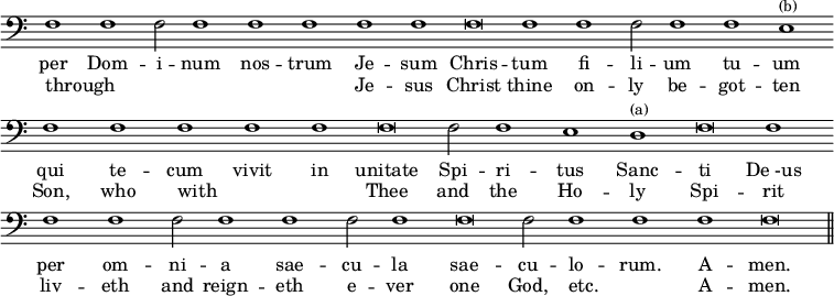 { \clef bass \override Score.TimeSignature #'stencil = ##f \relative f { \cadenzaOn f1 f f2 f1 f f f f f\breve f1 f f2 f1 f e^\markup { \smaller (b) } \bar "" f f f f f f\breve f2 f1 e d^\markup { \smaller (a) } f\breve f1 \bar "" f f f2 f1 f f2 f1 f\breve f2 f1 f f f\breve \bar "||" } \addlyrics { per Dom -- i -- num nos -- trum Je -- sum Chris -- tum fi -- li -- um tu -- um qui te -- cum vivit in unitate Spi -- ri -- tus Sanc -- ti "De -us" per om -- ni -- a sae -- cu -- la sae -- cu -- lo -- rum. A -- men. } \addlyrics { through _ _ _ _ _ Je -- sus Christ thine on -- ly be -- got -- ten Son, who with _ _ Thee and the Ho -- ly Spi -- rit liv -- eth and reign -- eth e -- ver one God, etc. _ A -- men. } }