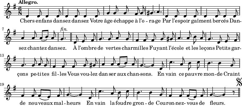 
\relative c'' {
  \time 6/8
  \key g \major
  \autoBeamOff
  \tempo "Allegro."
  \set Score.tempoHideNote = ##t
    \tempo 4 = 120
  \set Staff.midiInstrument = #"piccolo"
d,4 d8 d4 d8 | d4 d8 d4 d8 | g4 g8 g fis g
gis4. a | d,4 d8 d4 d8 | d4 d8 d4 d8 | a'4 a8 a[ (b)] a
g4.^\markup { \italic fin. } \bar "||"
  d8 e fis | g4. g8 a g | fis4 fis8 fis g gis
% {page suivante}
a4. a8 b a | g4. d8 e fis | g4. g8 a g
fis4 fis8 fis g gis | a4 a8 a[ (b)] a | g4.~ g4 d8
c'4. a8 b c | b4. b4 g8 | fis4 fis8 fis[ (e)] fis | g4.~ g4 d8
c'4. a8 b c | b4. b4 g8 | fis4 fis8 fis[ (e)] fis | g4.~ g4 r8
\bar "||" \mark \markup { \musicglyph #"scripts.segno" }
}
\addlyrics {
Chers en -- fans dan -- sez dan -- sez
Votre âge é -- chappe à l’o -- ra -- ge
Par l’es -- poir gaî -- ment ber -- cés
Dan -- sez chan -- tez dan -- sez.
À l’om -- bre de ver -- tes char -- mil -- les
Fu -- yant l’é -- cole et les le -- çons
Pe -- tits gar -- çons pe -- ti -- tes fil -- les
Vous vou -- lez dan -- ser aux chan -- sons.
En vain ce pau -- vre mon -- de
Craint de nou -- veaux mal -- heurs
En vain la fou -- dre gron -- de
Cou -- ron -- nez- vous de fleurs.
}
