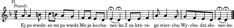 
\relative f' {\clef treble
\mark \markup { \small "II." }
\key f \major
\time 2/4
\tempo \markup { \medium \small \italic "Powoli." }
a8 a4 b8 |
c8 [b] a [g] |
f [f] e [d] |
e4 \fermata (d \fermata) |
d8 [e8] f4 |
a8 a4 g8 |
g [f e d] |
e4 \fermata (d \fermata) \bar "|."
}
\addlyrics { \small {
Ej po wiedz- ze mi po wiedz Mo ja ko cha- nec-ko Z_za któ- re- go wier- chu Wy- cho- dzi sło- nec-ko. }
}