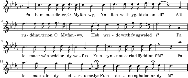 
\relative c'' { \time 4/4 \key des \major \autoBeamOff \tempo 8 = 200 \set Score.tempoHideNote = ##t \set Staff.midiInstrument = #"clarinet"
\partial 4 aes4                                %  0
des4. des8 des des es8. des16                  %  1
des4 c2 des4                                   %  2
es4. es8 ees ees f8. es16                      %  3
es4 (des2) aes4                                %  4
f'4. f8 f f ges8. f16                          %  5
f4 ees2 c8 (des)                               %  6
es4. es8 es ges f e                            %  7
f2 r4 aes,                                     %  8
bes4. bes8 bes bes des8. bes16                 %  9
bes4 aes2 des4                                 % 10
c4. c8 des c des es                            % 11
f2 r4 aes                                      % 12
aes4. ges8 bes,4 ges'                          % 13
ges4. f8 aes, aes\fermata des4                 % 14
des4. des8 des c f\fermata es                  % 15
des2. \bar "|."                                % 16
} \addlyrics {
Pa -- ham mae dic -- ter, O My -- fan -- wy,
Yn llen -- wi'th ly -- gaid du -- on di?
A'th ru -- ddiau ti -- rion, O My -- fan -- wy,
Heb wri -- do wrth fy ngwe -- led i?
Pa le mae'r wên oedd ar dy we -- fus
Fu'n cyn -- nau ca -- riad ffydd -- lon ffôl?
Pa le mae sain dy ei -- riau me -- lys
Fu'n de -- nu ngha -- lon ar dy ôl?
} 