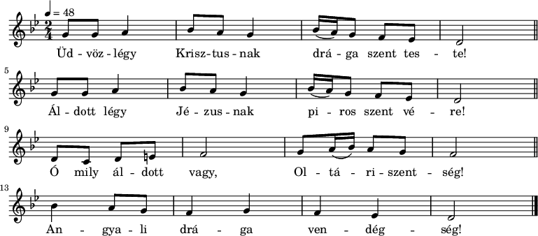 
{
 <<
 \relative c' {
 \key d \phrygian
 \time 2/4
 \tempo 4 = 48
 \set Staff.midiInstrument = "church organ"
 \transposition c'
% Üdvözlégy Krisztusnak drága szent teste!
% Áldott légy, Jézusnak piros szent vére!
 \repeat unfold 2 {
 g'8 g a4 bes8 a g4 bes16( a) g8 f es d2 \bar "||" \break }
% Ó mily áldott vagy, Oltáriszentség,
 d8 c d e f2 g8 a16( bes) a8 g f2 \bar "||" \break
% angyali drága vendégség!
 bes4 a8 g f4 g f es d2 \bar "|."
 }
 \addlyrics {
 Üd -- vöz -- légy Krisz -- tus -- nak drá -- ga szent tes -- te!
 Ál -- dott légy Jé -- zus -- nak pi -- ros szent vé -- re!
 Ó mily ál -- dott vagy, Ol -- tá -- ri -- szent -- ség!
 An -- gya -- li drá -- ga ven -- dég -- ség!
 }
 >>
}
