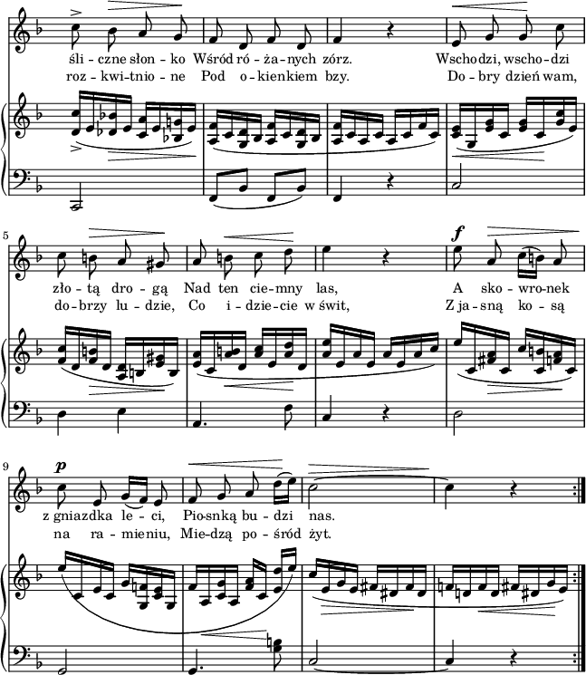 
sVarB = { <d c'>16_>([e <des bes'!>_\> e] <c a'>[e <bes! g'!> e\!]) | <a, f'>([c <g d'> bes] <a f'>[c <g d'> bes] | <a f'>[c a c] a[c f c]) | <c e>_\<([g <e' g> c] <e g>[c\! <g' c> e]) | % w1
<f c'>([d <f b>_\> d] <d a>[b <e gis>\! b]) | <e a>([c <a' b>_\< d,] <a' c>[e <a d>\! d,] | <a' e'>[e a e] a[e a c]) | e([c, <fis a>_\> c] c'[<c, b'> <f a>\! c]) | % w2
e'([c, e c] g'[<g, f'!> <c e> g] | f'[a,_\< <c g'> a] <f' a>[c]\! <e d'>[e']) | c([e,_\> g e] fis[dis fis\! dis] | f![d! f_\< d] fis[dis g\! e]) \bar ":|." }

sVarA = { c8^> bes^\> a g\! | f d f d | f4 r | e8^\< g g\! c | % w1
c b^\> a gis\! | a b^\< c d\! | e4 r | e8^\f a,^\> c16([b]) a8 | % w2
c^\p e, g16([f]) e8 | f^\< g a d16\!([e]) | c2~^\> | c4\! r \bar ":|." }

sVarCrep = { c,2 | f8([bes] f[bes]) | f4 r | c'2 | % w1
d4 e | a,4. f'8 | c4 r | d2 | % w2
g,2 | g4. <g' b>8 | c,2~ | c4 r \bar ":|." }

lVarA = \lyricmode { śli -- czne słon -- ko Wśród ró -- ża -- nych zórz. Wscho -- dzi, wscho -- dzi zło -- tą dro -- gą Nad ten cie -- mny las, A sko -- wro -- nek z_gnia -- zdka le -- ci, Pio -- snką bu -- dzi nas. }

lVarB = \lyricmode { roz -- kwi -- tnio -- ne Pod o -- kien -- kiem bzy. Do -- bry dzień wam, do -- brzy lu -- dzie, Co i -- dzie -- cie w_świt, Z_ja -- sną ko -- są na ra -- mie -- niu, Mie -- dzą po -- śród żyt. }

sVarCk = {  }

\paper { #(set-paper-size "a4")
 oddHeaderMarkup = "" evenHeaderMarkup = "" }
\header { tagline = ##f }
\version "2.18.2"
\score {
\midi {  }
\layout { line-width = #160
indent = 0\cm}
<<
  \new Staff { \clef "violin" \key d \minor \time 2/4 \override Staff.TimeSignature #'transparent = ##t \autoBeamOff \relative a' { \sVarA } }
  \addlyrics { \small \lVarA }
  \addlyrics { \small \lVarB }
  \new PianoStaff <<
    \new Staff = "up" { \clef "violin" \key d \minor \time 2/4  \override Staff.TimeSignature #'transparent = ##t \relative e' { \sVarB } }
    \new Staff = "down" { \clef "bass" \key d \minor \time 2/4  \override Staff.TimeSignature #'transparent = ##t \relative c { \repeat volta 2 { \sVarCrep } \sVarCk } }
  >>
>> }