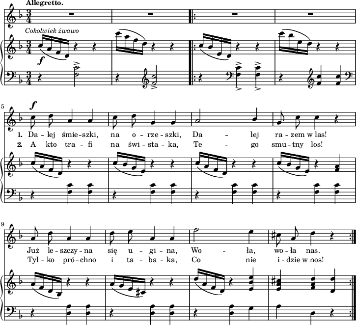 
sVarB = { c16_\f^\markup { \halign #-0.5 \small \italic "Cokolwiek żwawo" } ([a f d]) r4 r | c''16([a f d]) r4 r \bar ".|:" c16([bes e, d]) r4 r | c''16([bes e, d]) r4 r4 | % w1
c16([a f d]) r4 r | c'16([bes g e]) r4 r | c'16([a f d]) r4 r | c'16([bes g e]) r4 <f a> | % w2
a16([f d bes]) r4 r | a'16([g e cis]) r4 r | d'16([a f d]) r4 <e bes' e> | <e a cis> <f a d> <d d'> | }

sVarCp = { r4 <f c'>2^> | r4 \clef "violin" <f' c'>2_> }

sVarA = { R2.*4 | % w1
c8^\f d a4 a | c8 d g,4 g | a2 \stemUp bes4 \stemNeutral | g8 c c4 r | % w2
a8 d a4 a | d8 e a,4 a | f'2 e4 | cis8 a d4 r | }

lVarB = \lyricmode { \set stanza = "2. " A kto tra -- fi na świ -- sta -- ka, Te -- go smu -- tny los! Tyl -- ko pró -- chno i ta -- ba -- ka, Co nie i -- dzie w_nos! }

sVarCrep = { r4 \clef "bass" << { \stemDown f,_> f_> } \\ { c'^> c^> } >> | r \clef "violin" <f c'> <f c'> \clef "bass" | % w1
r <f, c'> <f c'> | r <f c'> <f c'> | r <f c'> <f c'> | r  <f c'> <f c'> % w2
r <d a'> <d a'> | r <d a'> <d a'> | r <d a'> g | a d, r | }

lVarA = \lyricmode { \set stanza = "1. " Da -- lej śmie -- szki, na o -- rze -- szki, Da -- lej ra -- zem w_las! Już le -- szczy -- na się u -- gi -- na, Wo -- ła, wo -- ła nas. }

sVarCk = {  }

\paper { #(set-paper-size "a4")
 oddHeaderMarkup = "" evenHeaderMarkup = "" }
\header { tagline = ##f }
\version "2.18.2"
\score {
\midi {  }
\layout { line-width = #180
indent = 0\cm}
<<
  \new Staff { \clef "violin" \key d \minor \time 3/4 \tempo \markup { \small \bold "Allegretto." } \autoBeamOff \relative c'' { \sVarA } }
  \addlyrics { \small \lVarA }
  \addlyrics { \small \lVarB }
  \new PianoStaff <<
    \set PianoStaff.connectArpeggios = ##t
    \new Staff = "up" { \clef "violin" \key d \minor \time 3/4 \relative c'' { \sVarB } }
    \new Staff = "down" { \clef "bass" \key d \minor \time 3/4 \relative f { \sVarCp \repeat volta 2 { \sVarCrep } \sVarCk } }
  >>
>> }