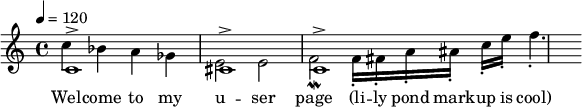 
{
\set Staff.midiInstrument = #"clarinet"
\tempo 4 = 120
<<
\new Voice { \voiceOne c'1\accent cis'\accent c'\accent}
\new Voice { \voiceTwo c''4 bes' a' ges' e'2 e' f'\mordent f'16-. fis'-. a'-. ais'-. c''-. e''-. f''4.-.}
\addlyrics { Wel -- come to my u -- ser page (li -- ly pond mark -- up is cool)}
>>
}
