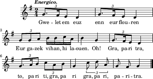 
\score {
  \version "2.18.2"
  \relative c'{
    \clef treble
    \key g \major
    \tempo \markup {\italic Energico.}
    \time 2/4
    \tuplet 3/2 { g'8. fis16 e8 } d4 | \tuplet 3/2 { g8. fis16 e8 } d4 | \break
    \tuplet 3/2 { g8 g a } b16 b c a | b4 g | \tuplet 3/2 { g8. fis16 e8 } d4 | \break
    \tuplet 3/2 { g8. a16 b8 } \tuplet 3/2 { c a b } | g4 \autoBeamOff \tuplet 3/2 { c8 d a } | g8 fis g4 \bar "|."
  }
  \addlyrics {
    Gwe -- let em euz enn eur flou -- ren
    Eur ga -- zek vi -- han, hi la -- ouen. Oh! Gra, pa -- ri tra,
    to, pa ri ti, gra, pa ri gra, pa ri, pa -- ri -- tra.
  }
  \layout { line-width = #123 }
  \midi {
    \context {
      \Score
      tempoWholesPerMinute = #(ly:make-moment 100 4)
    }
  }
}
\header { tagline = ##f }
